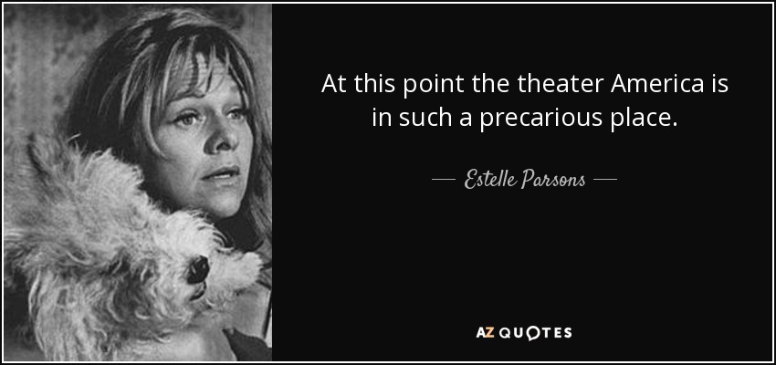 At this point the theater America is in such a precarious place. - Estelle Parsons