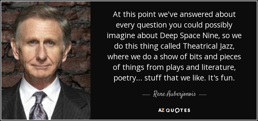 At this point we've answered about every question you could possibly imagine about Deep Space Nine, so we do this thing called Theatrical Jazz, where we do a show of bits and pieces of things from plays and literature, poetry... stuff that we like. It's fun. - Rene Auberjonois