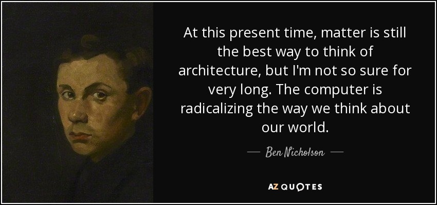 At this present time, matter is still the best way to think of architecture, but I'm not so sure for very long. The computer is radicalizing the way we think about our world. - Ben Nicholson