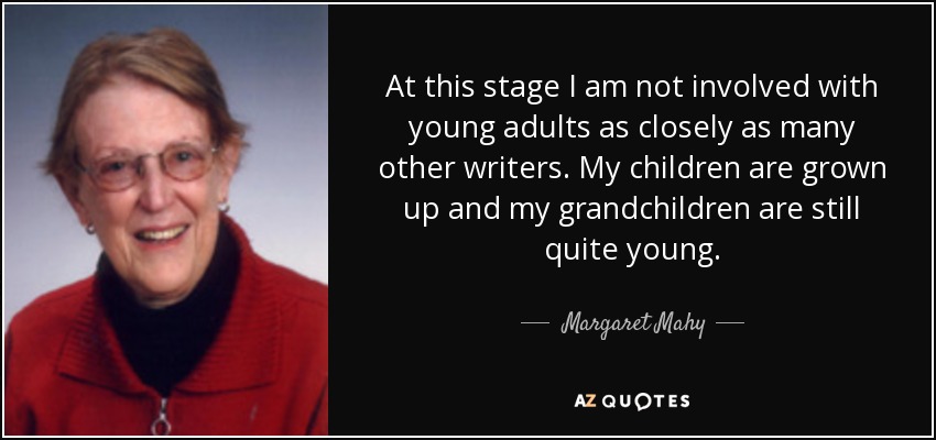 At this stage I am not involved with young adults as closely as many other writers. My children are grown up and my grandchildren are still quite young. - Margaret Mahy