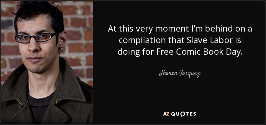 At this very moment I'm behind on a compilation that Slave Labor is doing for Free Comic Book Day. - Jhonen Vasquez