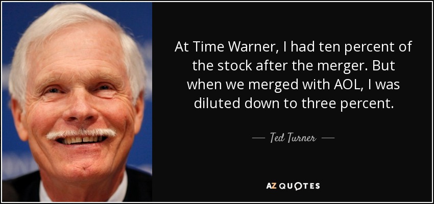 At Time Warner, I had ten percent of the stock after the merger. But when we merged with AOL, I was diluted down to three percent. - Ted Turner
