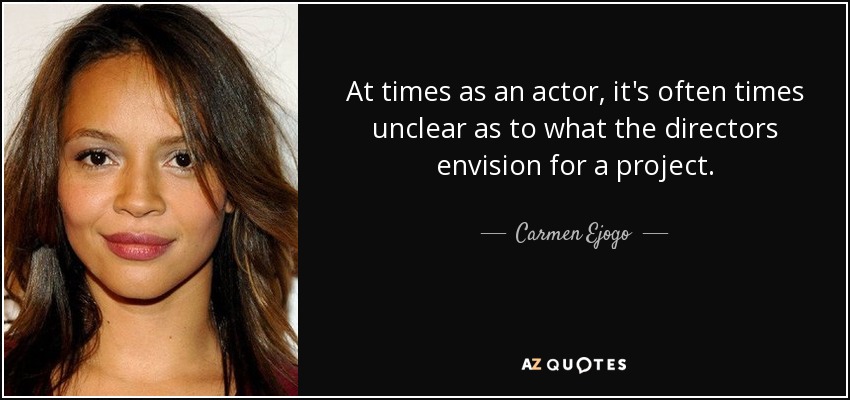 At times as an actor, it's often times unclear as to what the directors envision for a project. - Carmen Ejogo