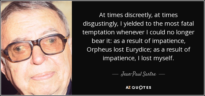 At times discreetly, at times disgustingly, I yielded to the most fatal temptation whenever I could no longer bear it: as a result of impatience, Orpheus lost Eurydice; as a result of impatience, I lost myself. - Jean-Paul Sartre