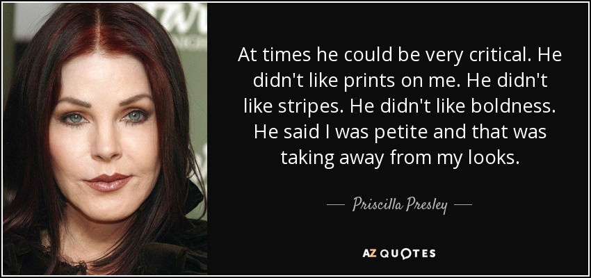 At times he could be very critical. He didn't like prints on me. He didn't like stripes. He didn't like boldness. He said I was petite and that was taking away from my looks. - Priscilla Presley