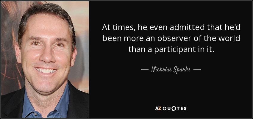 At times, he even admitted that he'd been more an observer of the world than a participant in it. - Nicholas Sparks
