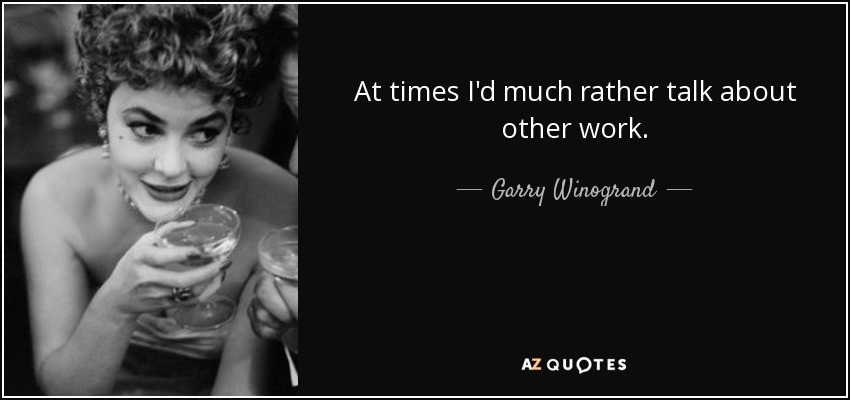 At times I'd much rather talk about other work. - Garry Winogrand