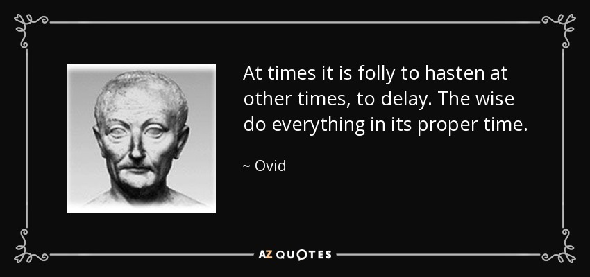 At times it is folly to hasten at other times, to delay. The wise do everything in its proper time. - Ovid