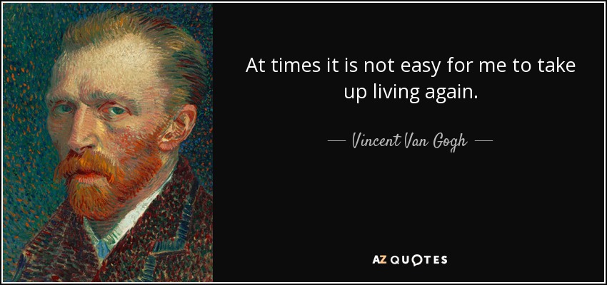 At times it is not easy for me to take up living again. - Vincent Van Gogh