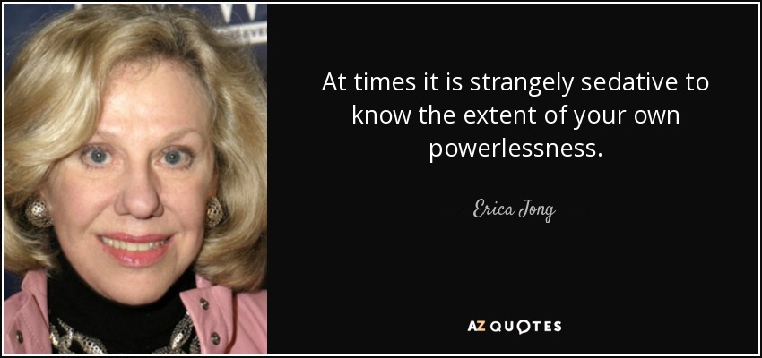 At times it is strangely sedative to know the extent of your own powerlessness. - Erica Jong