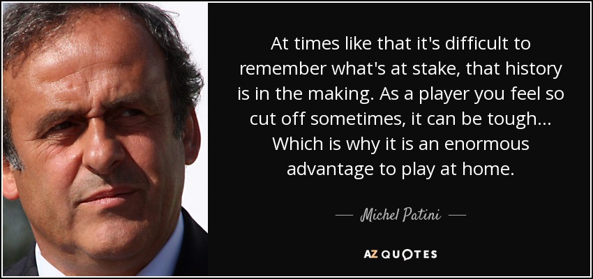 At times like that it's difficult to remember what's at stake, that history is in the making. As a player you feel so cut off sometimes, it can be tough... Which is why it is an enormous advantage to play at home. - Michel Patini