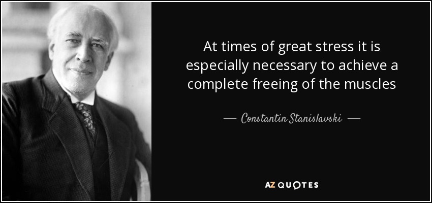 At times of great stress it is especially necessary to achieve a complete freeing of the muscles - Constantin Stanislavski