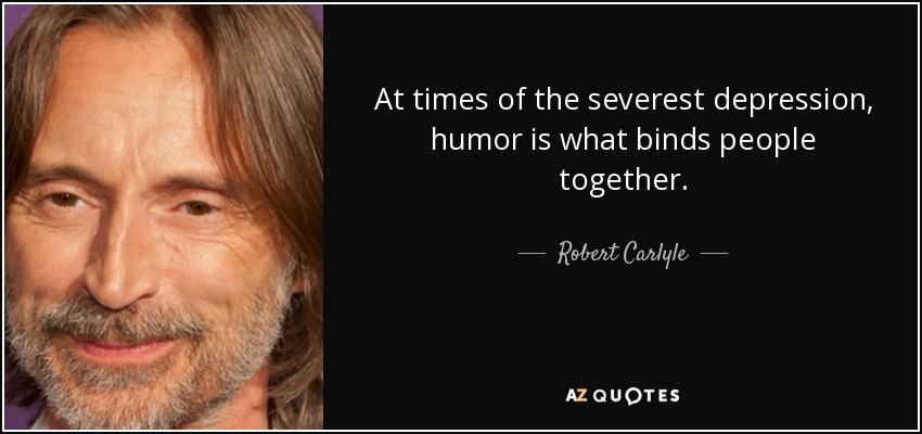 At times of the severest depression, humor is what binds people together. - Robert Carlyle