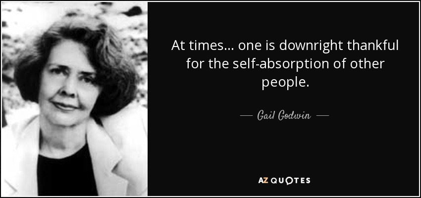 At times ... one is downright thankful for the self-absorption of other people. - Gail Godwin