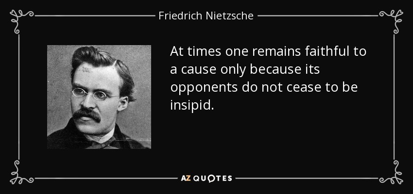 At times one remains faithful to a cause only because its opponents do not cease to be insipid. - Friedrich Nietzsche