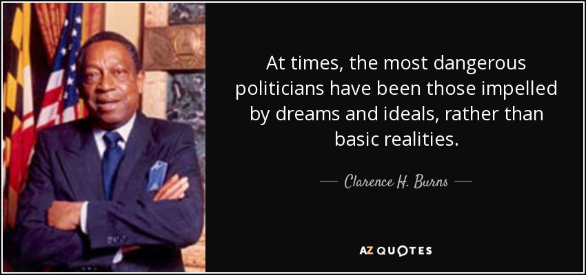 At times, the most dangerous politicians have been those impelled by dreams and ideals, rather than basic realities. - Clarence H. Burns