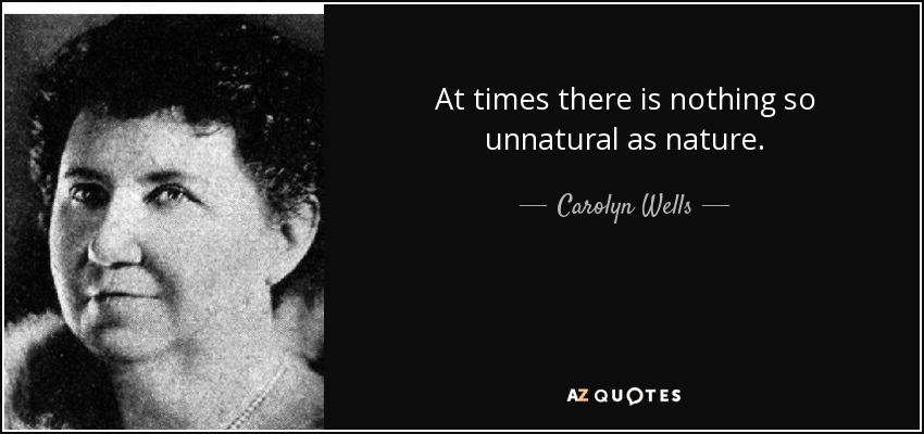 At times there is nothing so unnatural as nature. - Carolyn Wells