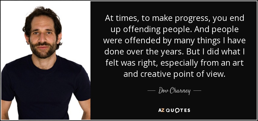 At times, to make progress, you end up offending people. And people were offended by many things I have done over the years. But I did what I felt was right, especially from an art and creative point of view. - Dov Charney
