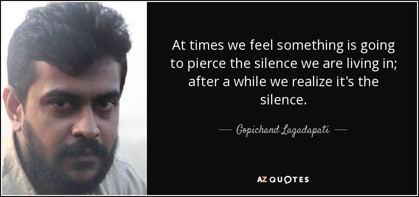 At times we feel something is going to pierce the silence we are living in; after a while we realize it's the silence. - Gopichand Lagadapati