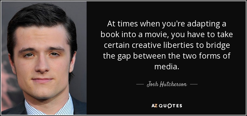 At times when you're adapting a book into a movie, you have to take certain creative liberties to bridge the gap between the two forms of media. - Josh Hutcherson