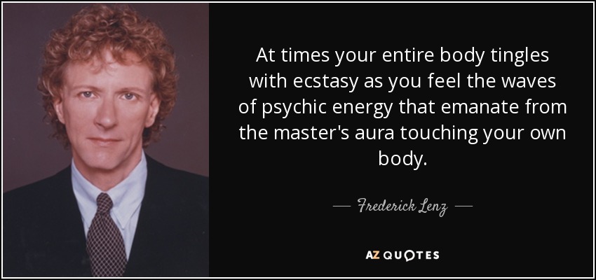 At times your entire body tingles with ecstasy as you feel the waves of psychic energy that emanate from the master's aura touching your own body. - Frederick Lenz