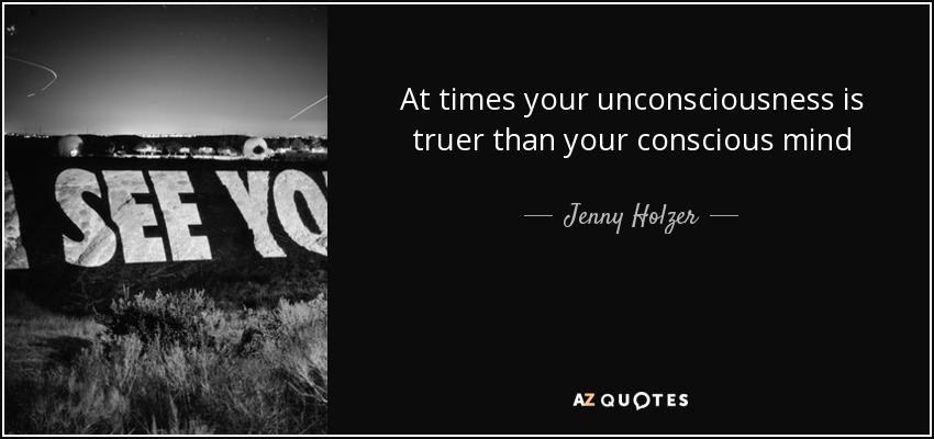 At times your unconsciousness is truer than your conscious mind - Jenny Holzer