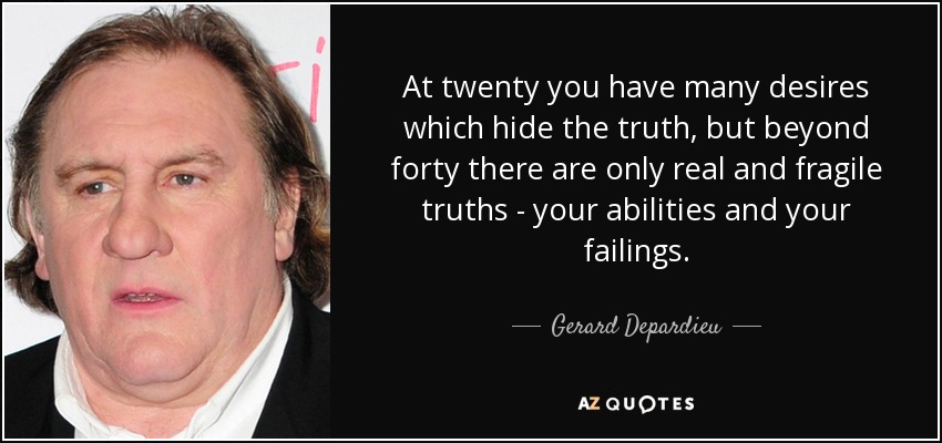 At twenty you have many desires which hide the truth, but beyond forty there are only real and fragile truths - your abilities and your failings. - Gerard Depardieu