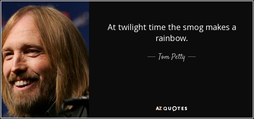 At twilight time the smog makes a rainbow. - Tom Petty