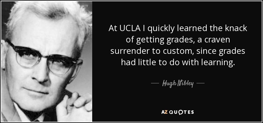 At UCLA I quickly learned the knack of getting grades, a craven surrender to custom, since grades had little to do with learning. - Hugh Nibley