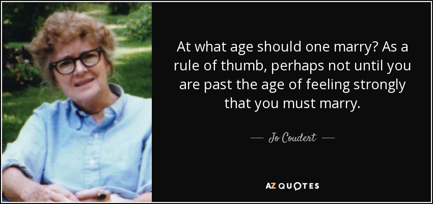 At what age should one marry? As a rule of thumb, perhaps not until you are past the age of feeling strongly that you must marry. - Jo Coudert