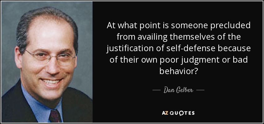 At what point is someone precluded from availing themselves of the justification of self-defense because of their own poor judgment or bad behavior? - Dan Gelber