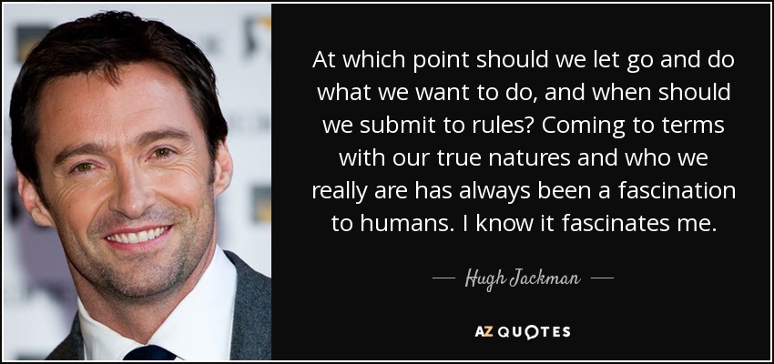 At which point should we let go and do what we want to do, and when should we submit to rules? Coming to terms with our true natures and who we really are has always been a fascination to humans. I know it fascinates me. - Hugh Jackman