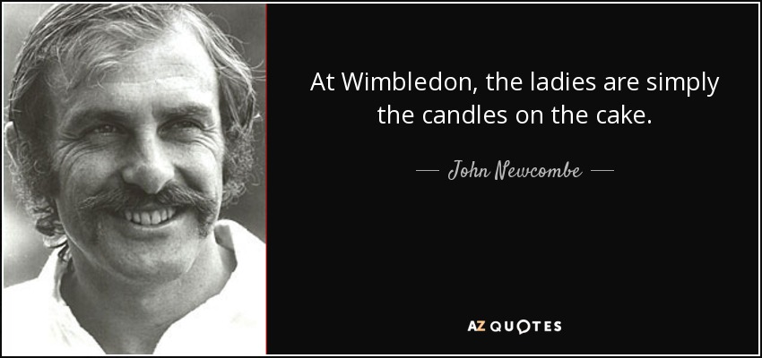 At Wimbledon, the ladies are simply the candles on the cake. - John Newcombe