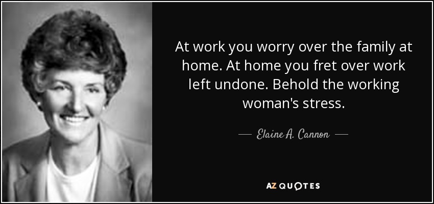 At work you worry over the family at home. At home you fret over work left undone. Behold the working woman's stress. - Elaine A. Cannon