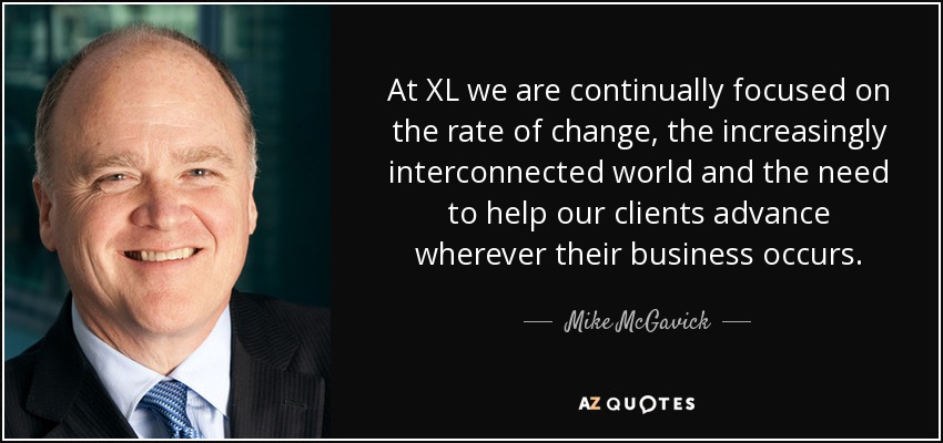 At XL we are continually focused on the rate of change, the increasingly interconnected world and the need to help our clients advance wherever their business occurs. - Mike McGavick