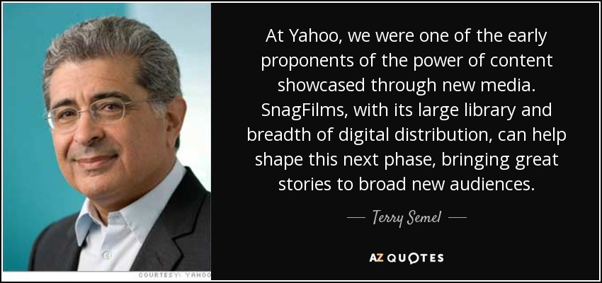 At Yahoo, we were one of the early proponents of the power of content showcased through new media. SnagFilms, with its large library and breadth of digital distribution, can help shape this next phase, bringing great stories to broad new audiences. - Terry Semel