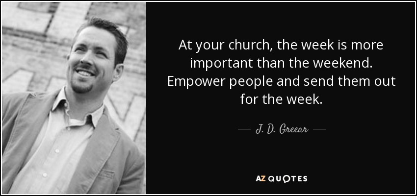 At your church, the week is more important than the weekend. Empower people and send them out for the week. - J. D. Greear