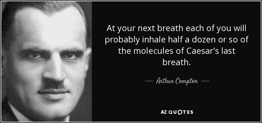 At your next breath each of you will probably inhale half a dozen or so of the molecules of Caesar’s last breath. - Arthur Compton
