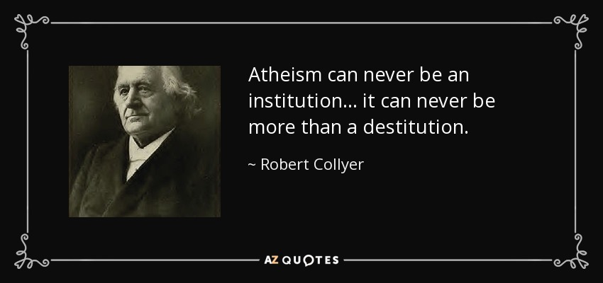 Atheism can never be an institution ... it can never be more than a destitution. - Robert Collyer