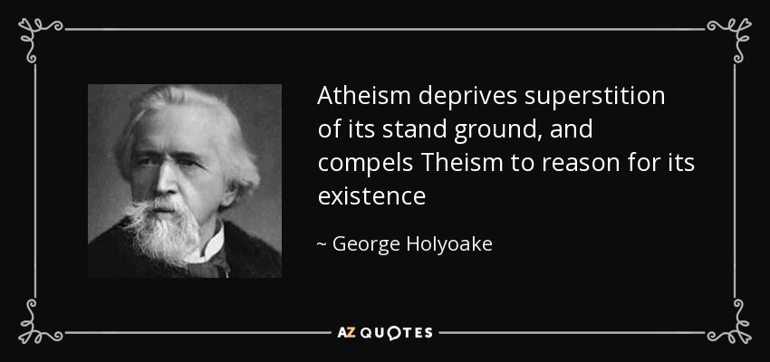 Atheism deprives superstition of its stand ground, and compels Theism to reason for its existence - George Holyoake