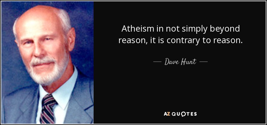 Atheism in not simply beyond reason, it is contrary to reason. - Dave Hunt