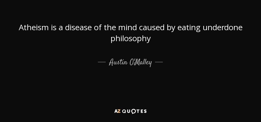 Atheism is a disease of the mind caused by eating underdone philosophy - Austin O'Malley