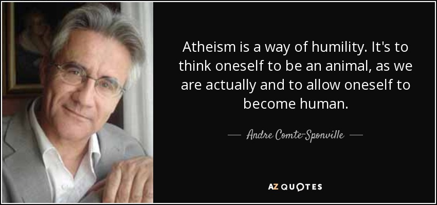 Atheism is a way of humility. It's to think oneself to be an animal, as we are actually and to allow oneself to become human. - Andre Comte-Sponville