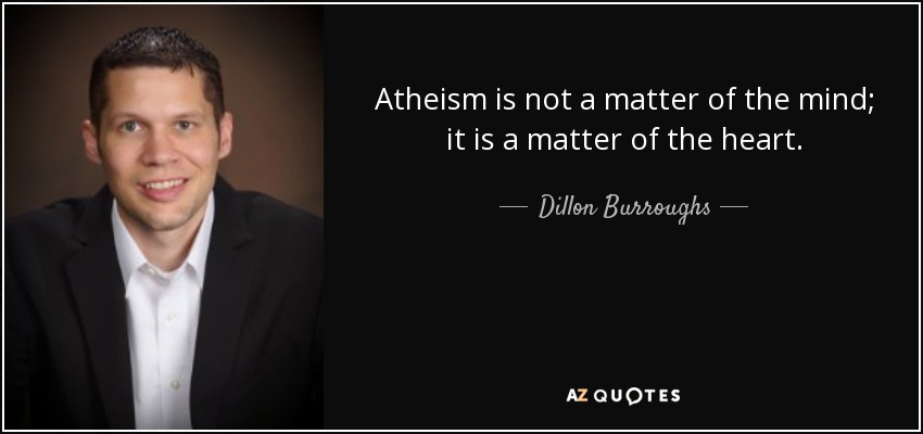 Atheism is not a matter of the mind; it is a matter of the heart. - Dillon Burroughs