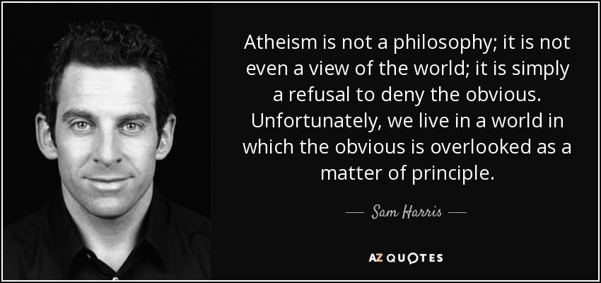 Atheism is not a philosophy; it is not even a view of the world; it is simply a refusal to deny the obvious. Unfortunately, we live in a world in which the obvious is overlooked as a matter of principle. - Sam Harris