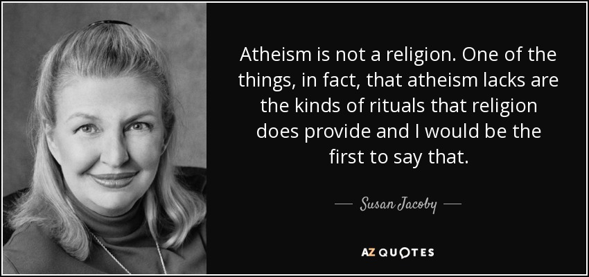Atheism is not a religion. One of the things, in fact, that atheism lacks are the kinds of rituals that religion does provide and I would be the first to say that. - Susan Jacoby