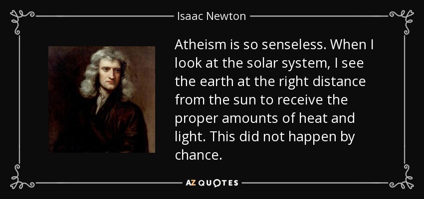 Atheism is so senseless. When I look at the solar system, I see the earth at the right distance from the sun to receive the proper amounts of heat and light. This did not happen by chance. - Isaac Newton