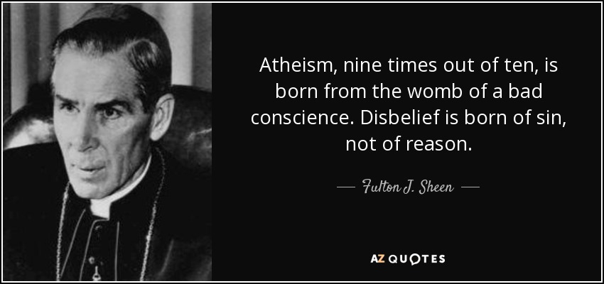 Atheism, nine times out of ten, is born from the womb of a bad conscience. Disbelief is born of sin, not of reason. - Fulton J. Sheen