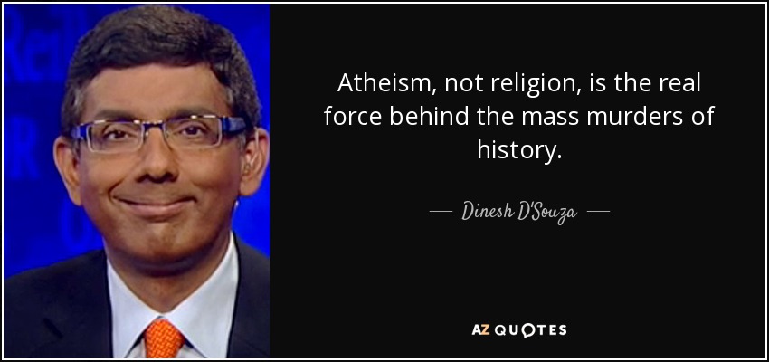 Atheism, not religion, is the real force behind the mass murders of history. - Dinesh D'Souza