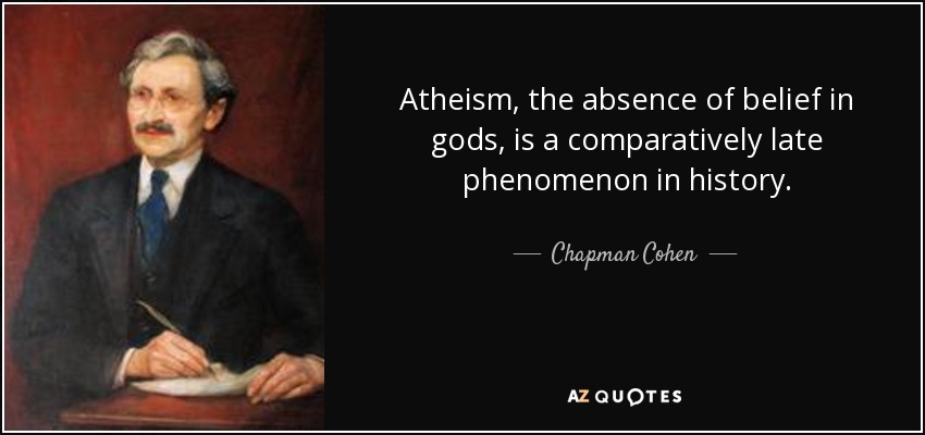 Atheism, the absence of belief in gods, is a comparatively late phenomenon in history. - Chapman Cohen